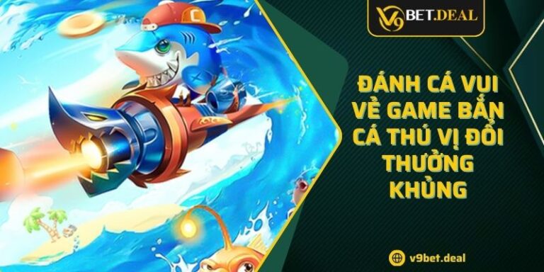 Đánh Cá Vui Vẻ Game Bắn Cá Thú Vị Đổi Thưởng Khủng