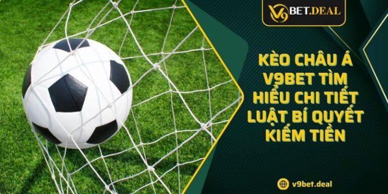 Kèo Châu Á V9BET Tìm Hiểu Chi Tiết Luật Bí Quyết Kiếm Tiền