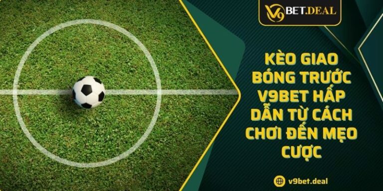 Kèo Giao Bóng Trước V9BET Hấp Dẫn Từ Cách Chơi Đến Mẹo Cược