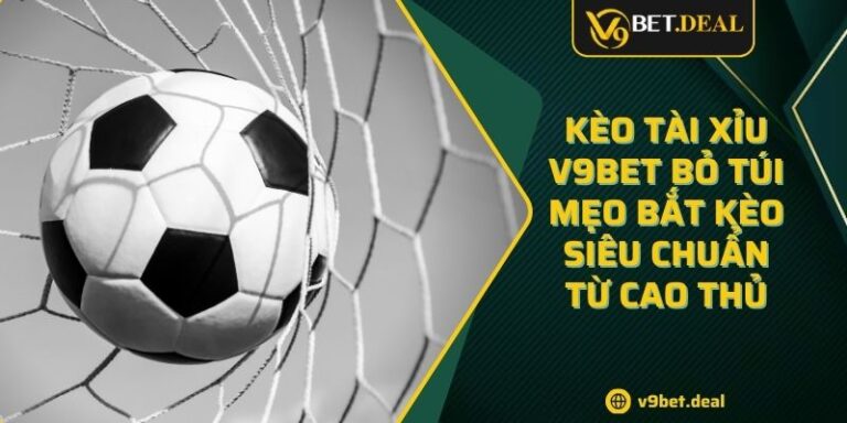 Kèo Tài Xỉu V9BET Bỏ Túi Mẹo Bắt Kèo Siêu Chuẩn Từ Cao Thủ